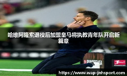 哈维阿隆索退役后加盟皇马将执教青年队开启新篇章